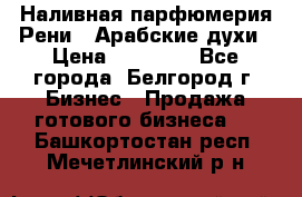 Наливная парфюмерия Рени . Арабские духи › Цена ­ 28 000 - Все города, Белгород г. Бизнес » Продажа готового бизнеса   . Башкортостан респ.,Мечетлинский р-н